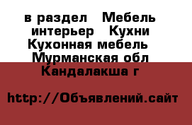  в раздел : Мебель, интерьер » Кухни. Кухонная мебель . Мурманская обл.,Кандалакша г.